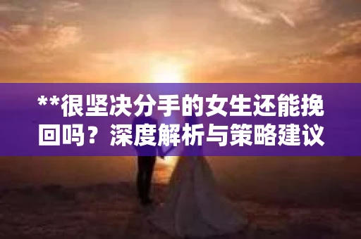 **很坚决分手的女生还能挽回吗？深度解析与策略建议**