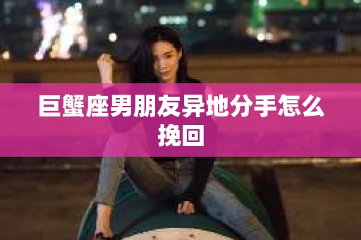 巨蟹座男朋友异地分手怎么挽回