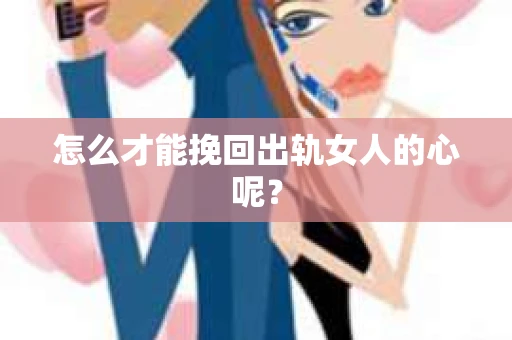 怎么才能挽回出轨女人的心呢？