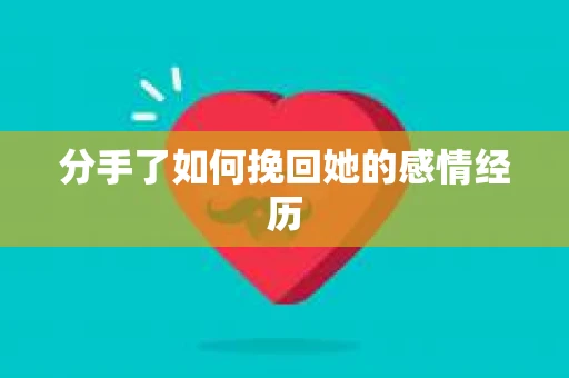 分手了如何挽回她的感情经历