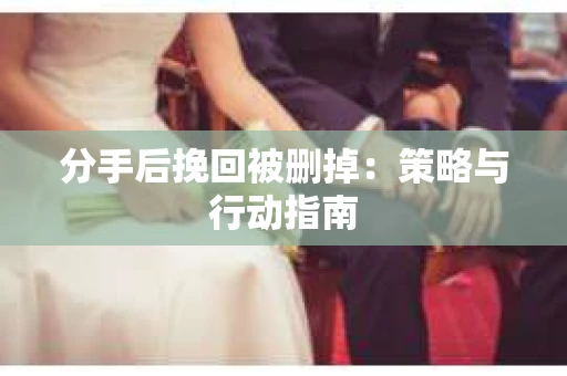 分手后挽回被删掉：策略与行动指南