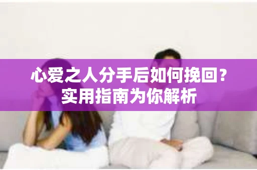 心爱之人分手后如何挽回?实用指南为你解析 心爱之人分手后如何挽回?实用指南为你解析