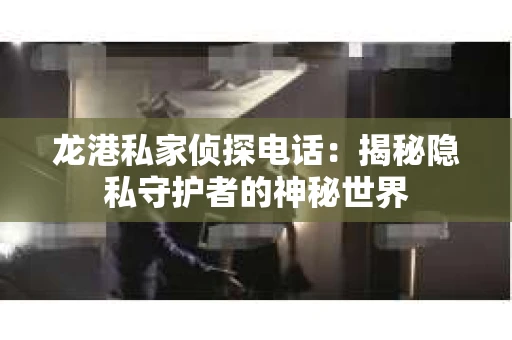 龙港私家侦探电话：揭秘隐私守护者的神秘世界