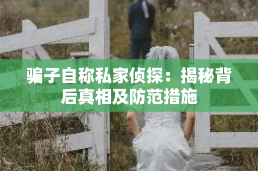 骗子自称私家侦探：揭秘背后真相及防范措施