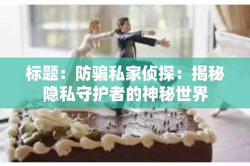 标题：防骗私家侦探：揭秘隐私守护者的神秘世界