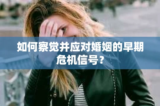 如何察觉并应对婚姻的早期危机信号？