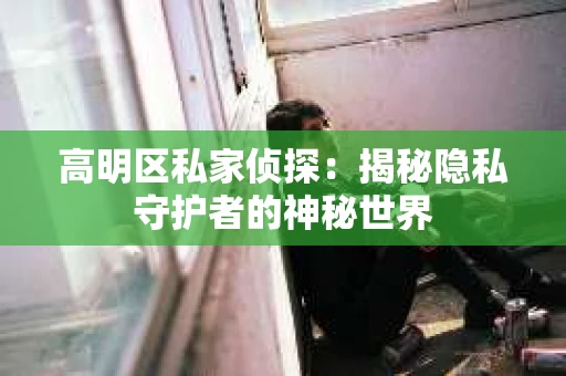 高明区私家侦探:揭秘隐私守护者的神秘世界 高明区私家侦探:揭秘隐私守护者的神秘世界
