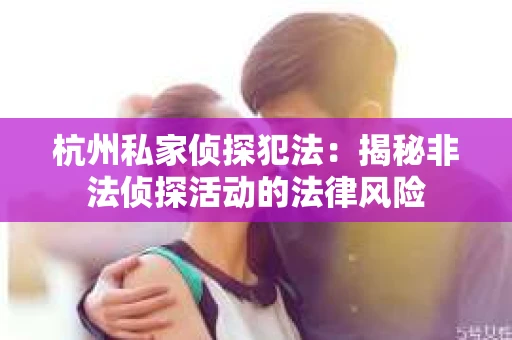 杭州私家侦探犯法：揭秘非法侦探活动的法律风险