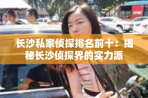 长沙私家侦探排名前十：揭秘长沙侦探界的实力派