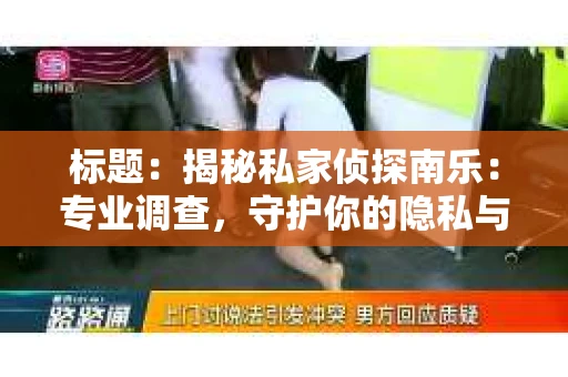 标题：揭秘私家侦探南乐：专业调查，守护你的隐私与权益