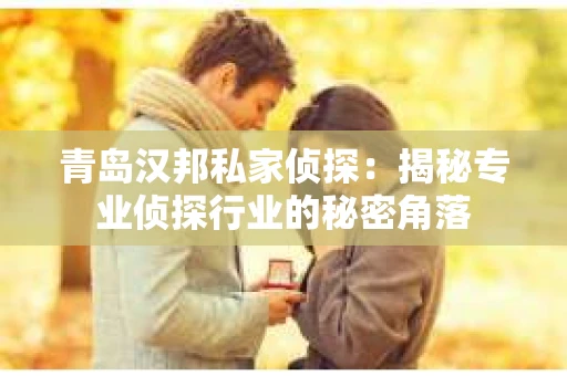 青岛汉邦私家侦探：揭秘专业侦探行业的秘密角落