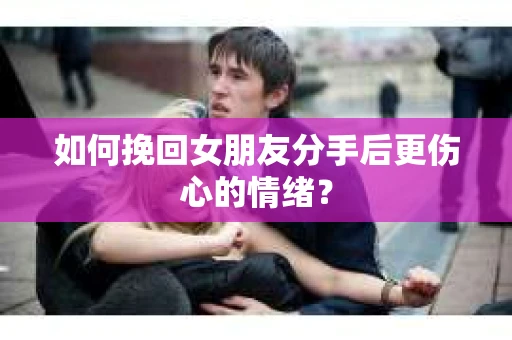 如何挽回女朋友分手后更伤心的情绪? 如何挽回女朋友分手后更伤心的情绪?