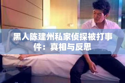 黑人陈建州私家侦探被打事件：真相与反思