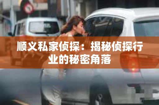 顺义私家侦探：揭秘侦探行业的秘密角落