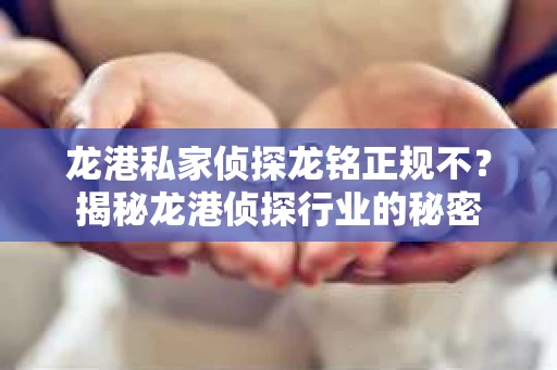 龙港私家侦探龙铭正规不？揭秘龙港侦探行业的秘密