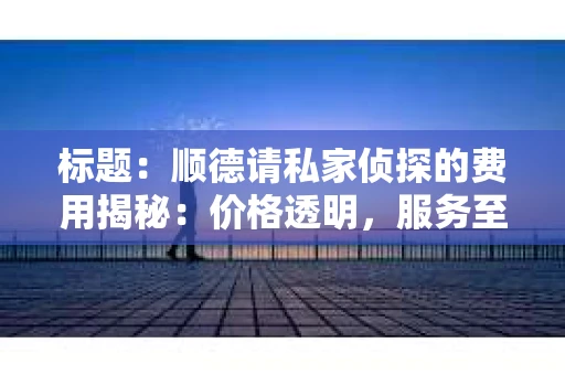标题：顺德请私家侦探的费用揭秘：价格透明，服务至上