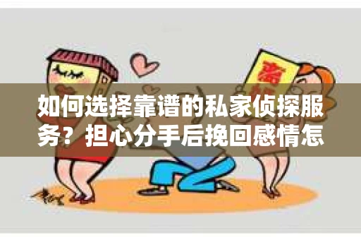 如何选择靠谱的私家侦探服务？担心分手后挽回感情怎么办？