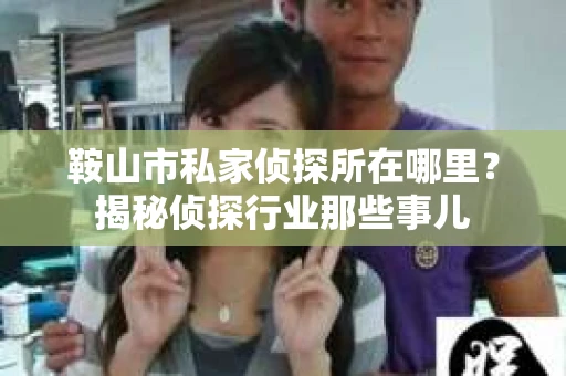 鞍山市私家侦探所在哪里？揭秘侦探行业那些事儿
