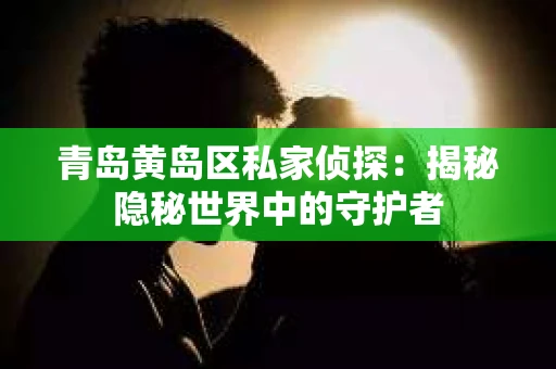 青岛黄岛区私家侦探：揭秘隐秘世界中的守护者