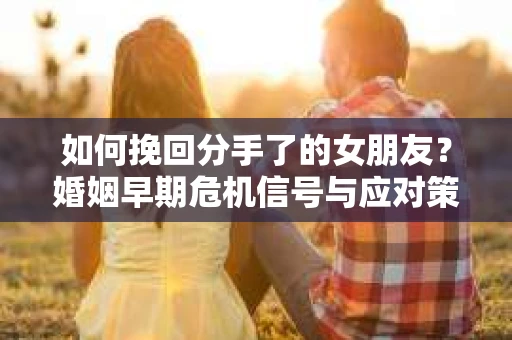 如何挽回分手了的女朋友?婚姻早期危机信号与应对策略 如何挽回分手了的女朋友?婚姻早期危机信号与应对策略