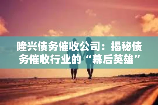 隆兴债务催收公司:揭秘债务催收行业的“幕后英雄” 隆兴债务催收公司:揭秘债务催收行业的“幕后英雄”