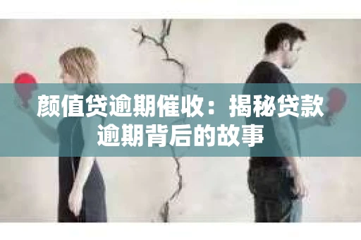 颜值贷逾期催收：揭秘贷款逾期背后的故事