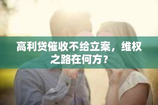高利贷催收不给立案，维权之路在何方？