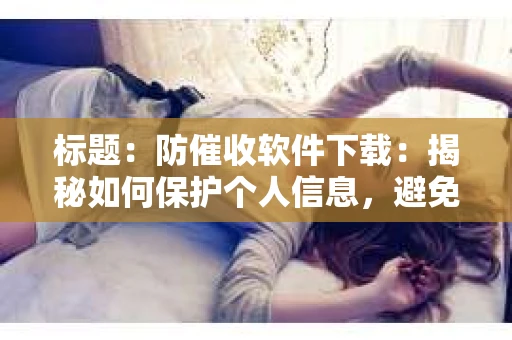 标题：防催收软件下载：揭秘如何保护个人信息，避免骚扰电话