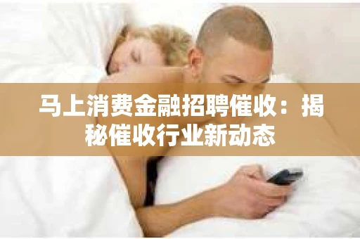 马上消费金融招聘催收：揭秘催收行业新动态