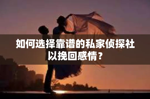 如何选择靠谱的私家侦探社以挽回感情? 如何选择靠谱的私家侦探社以挽回感情?