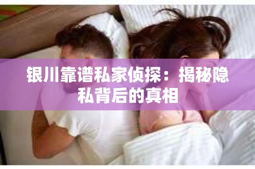 银川靠谱私家侦探：揭秘隐私背后的真相