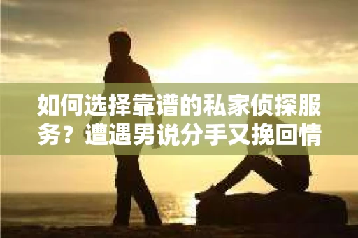 如何选择靠谱的私家侦探服务?遭遇男说分手又挽回情况怎么办? 如何选择靠谱的私家侦探服务?遭遇男说分手又挽回情况怎么办?
