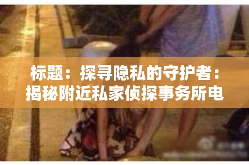 标题：探寻隐私的守护者：揭秘附近私家侦探事务所电话