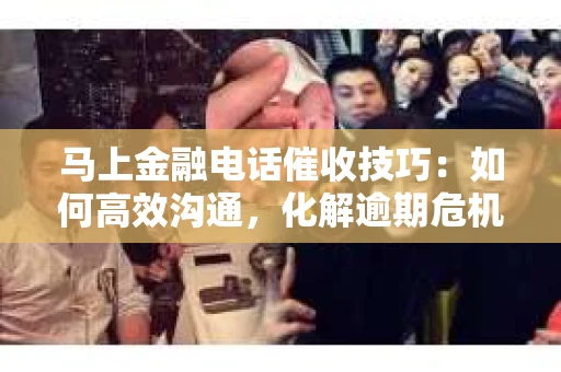 马上金融电话催收技巧：如何高效沟通，化解逾期危机