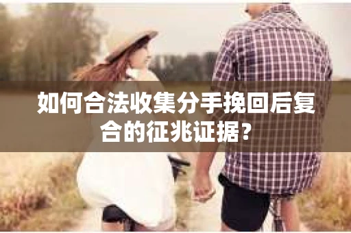 如何合法收集分手挽回后复合的征兆证据? 如何合法收集分手挽回后复合的征兆证据?