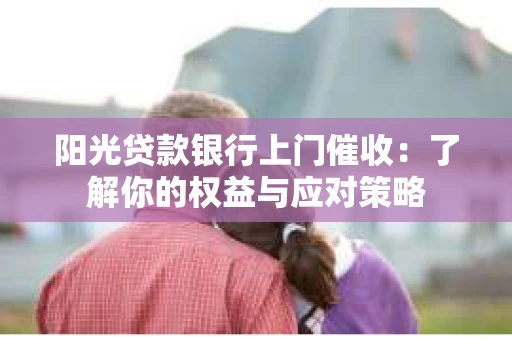 阳光贷款银行上门催收：了解你的权益与应对策略