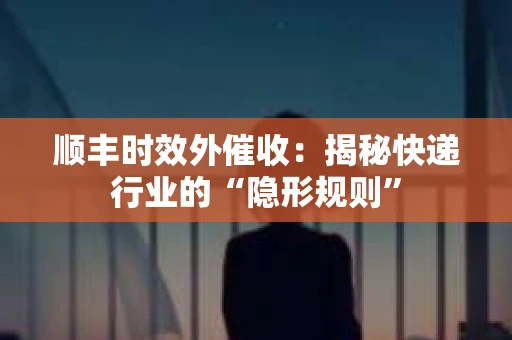 顺丰时效外催收：揭秘快递行业的“隐形规则”