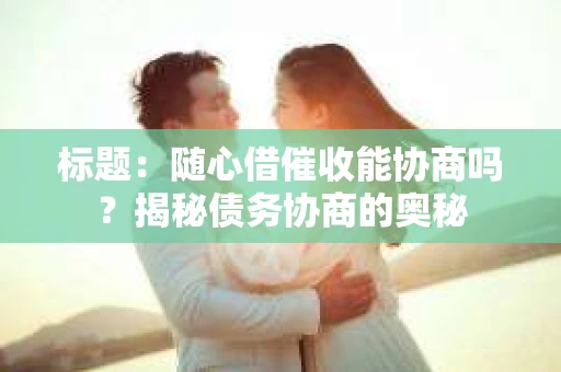标题：随心借催收能协商吗？揭秘债务协商的奥秘