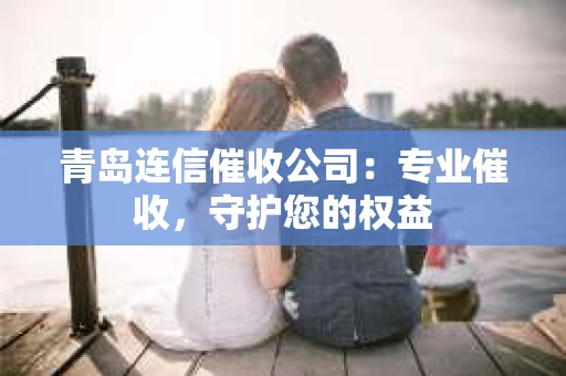 青岛连信催收公司：专业催收，守护您的权益