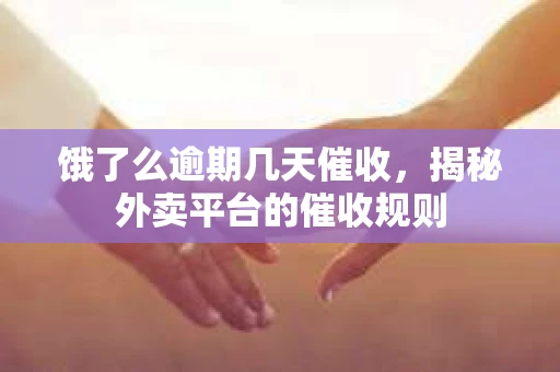 饿了么逾期几天催收，揭秘外卖平台的催收规则