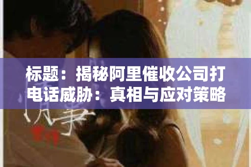 标题:揭秘阿里催收公司打电话威胁:真相与应对策略 标题:揭秘阿里催收公司打电话威胁:真相与应对策略