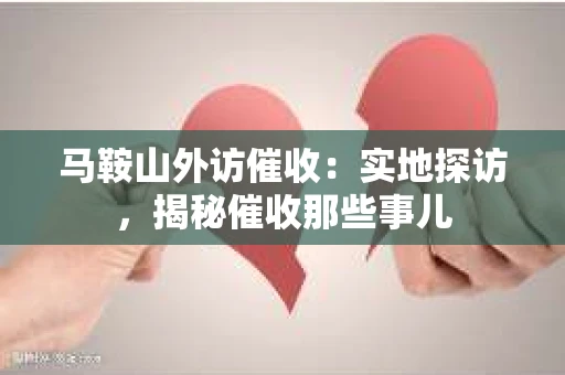 马鞍山外访催收：实地探访，揭秘催收那些事儿