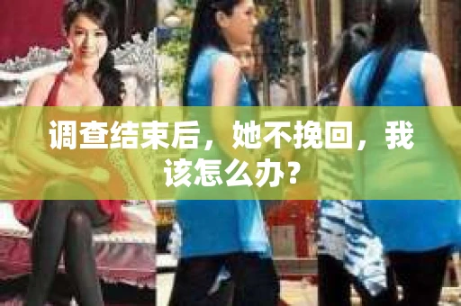 调查结束后,她不挽回,我该怎么办? 调查结束后,她不挽回,我该怎么办?