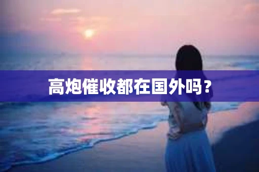 高炮催收都在国外吗？