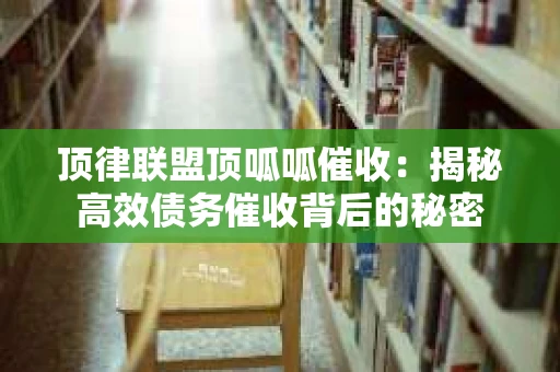 顶律联盟顶呱呱催收：揭秘高效债务催收背后的秘密