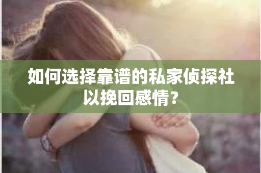 如何选择靠谱的私家侦探社以挽回感情？