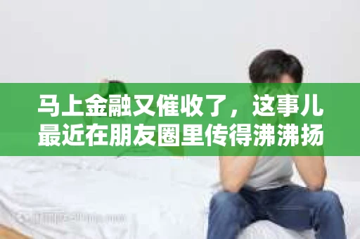 马上金融又催收了，这事儿最近在朋友圈里传得沸沸扬扬。说实话，我也有点好奇，这马上金融到底是怎么回事？催收又是怎么一回事？今天，我就来跟大家聊聊这个话题。