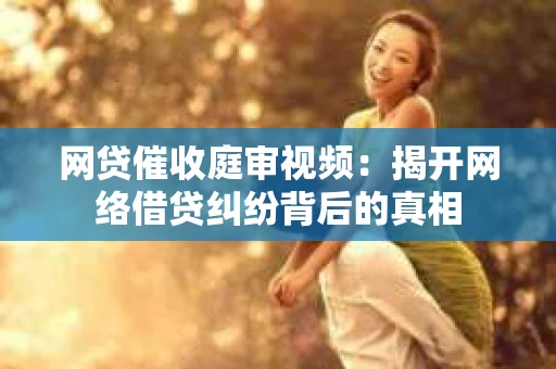 网贷催收庭审视频：揭开网络借贷纠纷背后的真相