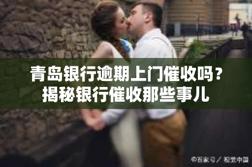 青岛银行逾期上门催收吗？揭秘银行催收那些事儿