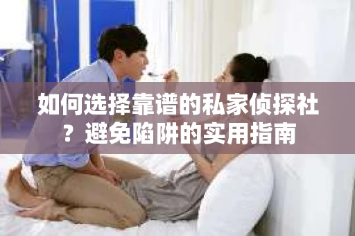 如何选择靠谱的私家侦探社?避免陷阱的实用指南 如何选择靠谱的私家侦探社?避免陷阱的实用指南